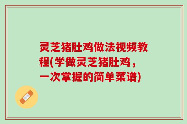灵芝猪肚鸡做法视频教程(学做灵芝猪肚鸡，一次掌握的简单菜谱)