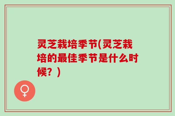 灵芝栽培季节(灵芝栽培的最佳季节是什么时候？)