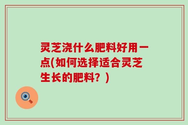 灵芝浇什么肥料好用一点(如何选择适合灵芝生长的肥料？)