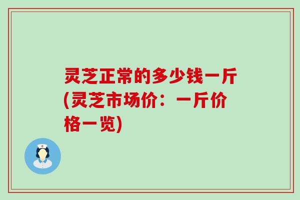 灵芝正常的多少钱一斤(灵芝市场价：一斤价格一览)