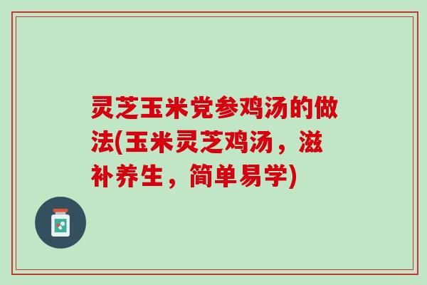 灵芝玉米党参鸡汤的做法(玉米灵芝鸡汤,滋补养生,简单易学) 灵芝玉米党参鸡汤的做法(玉米灵芝鸡汤,滋补养生,简单易学)