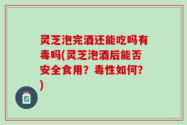 灵芝泡完酒还能吃吗有毒吗(灵芝泡酒后能否安全食用?毒性如何?) 灵芝泡完酒还能吃吗有毒吗(灵芝泡酒后能否安全食用?毒性如何?)
