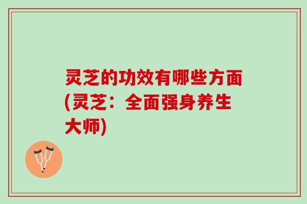 灵芝的功效有哪些方面(灵芝：全面强身养生大师)
