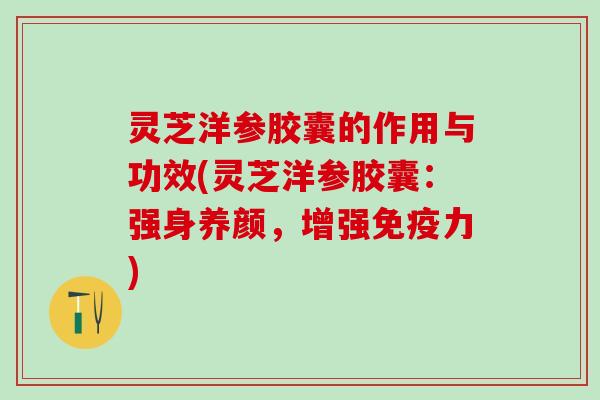 灵芝洋参胶囊的作用与功效(灵芝洋参胶囊：强身养颜，增强免疫力)