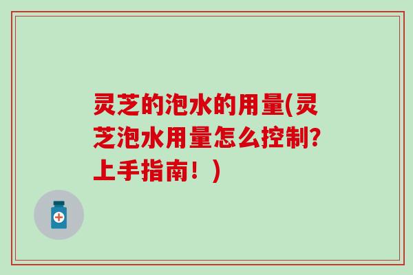 灵芝的泡水的用量(灵芝泡水用量怎么控制？上手指南！)