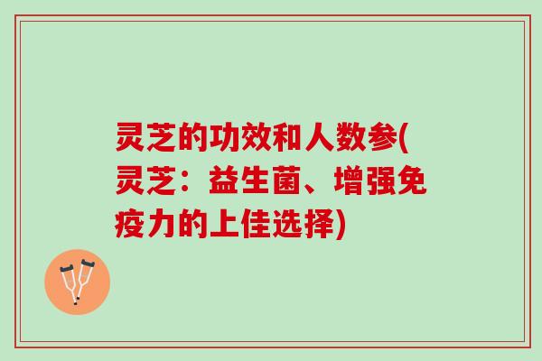 灵芝的功效和人数参(灵芝：益生菌、增强免疫力的上佳选择)