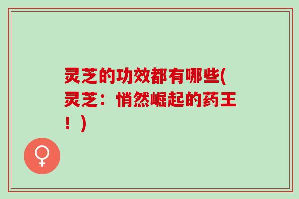 灵芝的功效都有哪些(灵芝：悄然崛起的药王！)