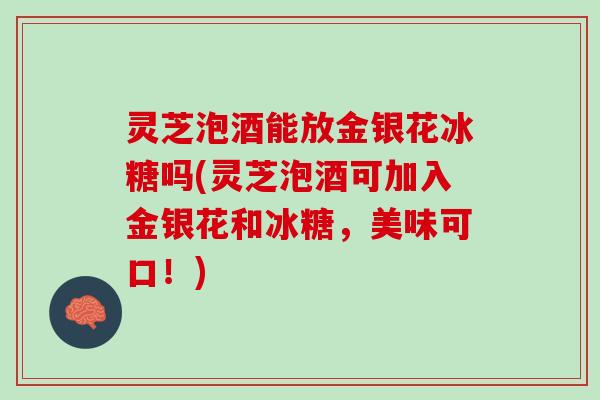 灵芝泡酒能放金银花冰糖吗(灵芝泡酒可加入金银花和冰糖，美味可口！)