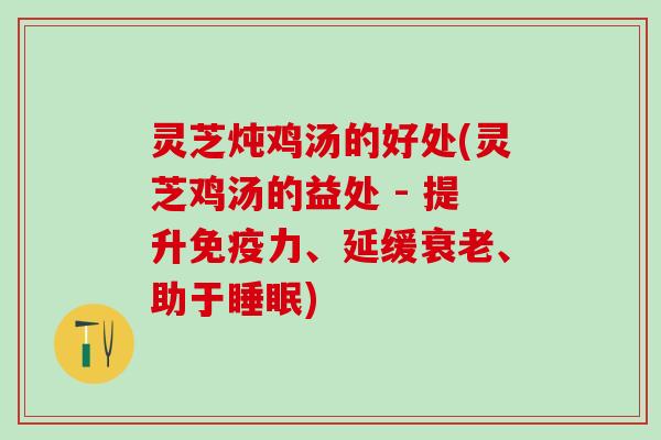 灵芝炖鸡汤的好处(灵芝鸡汤的益处 - 提升免疫力、延缓衰老、助于睡眠)