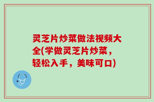 灵芝片炒菜做法视频大全(学做灵芝片炒菜，轻松入手，美味可口)