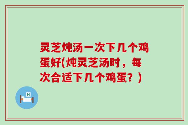 灵芝炖汤一次下几个鸡蛋好(炖灵芝汤时，每次合适下几个鸡蛋？)