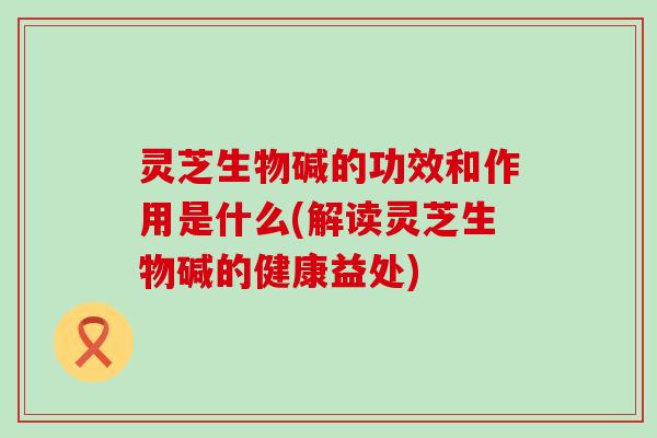 灵芝生物碱的功效和作用是什么(解读灵芝生物碱的健康益处)