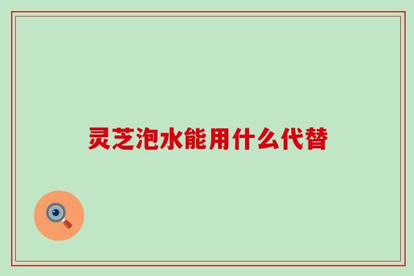 灵芝泡水能用什么代替