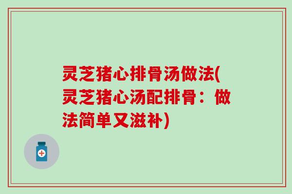 灵芝猪心排骨汤做法(灵芝猪心汤配排骨：做法简单又滋补)