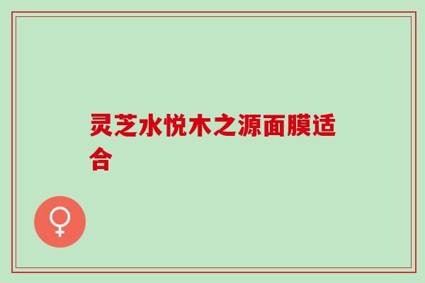 灵芝水悦木之源面膜适合