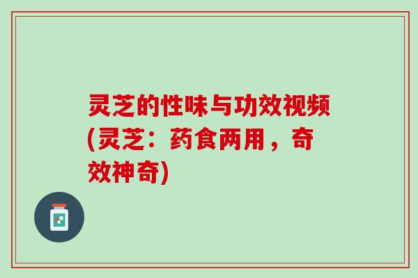 灵芝的性味与功效视频(灵芝:药食两用,奇效神奇) 灵芝的性味与功效视频(灵芝:药食两用,奇效神奇)
