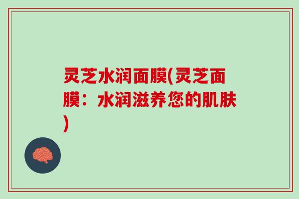 灵芝水润面膜(灵芝面膜：水润滋养您的肌肤)
