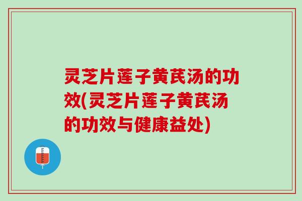 灵芝片莲子黄芪汤的功效(灵芝片莲子黄芪汤的功效与健康益处)