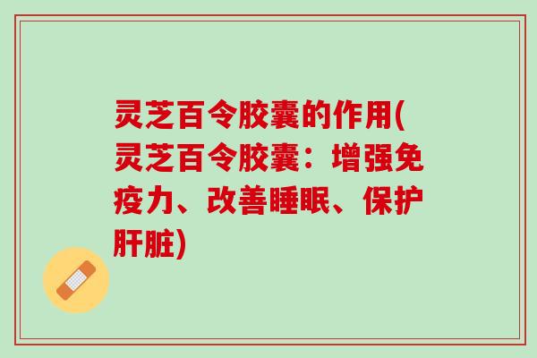 灵芝百令胶囊的作用(灵芝百令胶囊：增强免疫力、改善睡眠、保护肝脏)