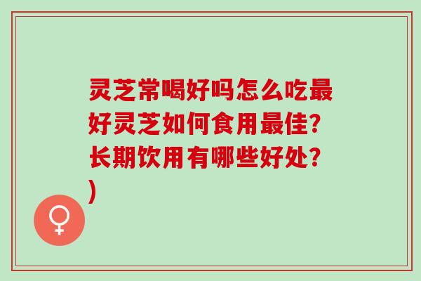 灵芝常喝好吗怎么吃最好灵芝如何食用最佳？长期饮用有哪些好处？)