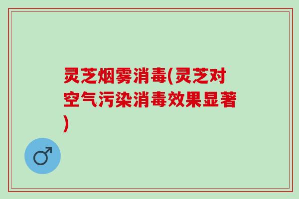 灵芝烟雾消毒(灵芝对空气污染消毒效果显著)