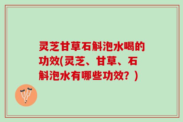 灵芝甘草石斛泡水喝的功效(灵芝、甘草、石斛泡水有哪些功效？)