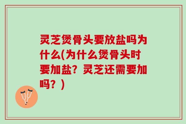 灵芝煲骨头要放盐吗为什么(为什么煲骨头时要加盐？灵芝还需要加吗？)