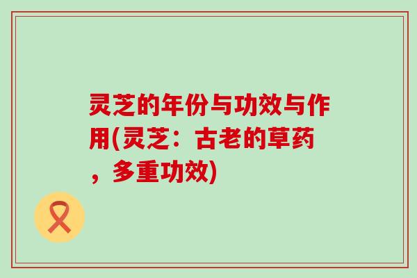 灵芝的年份与功效与作用(灵芝：古老的草药，多重功效)