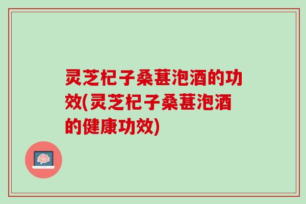 灵芝杞子桑葚泡酒的功效(灵芝杞子桑葚泡酒的健康功效) 灵芝杞子桑葚泡酒的功效(灵芝杞子桑葚泡酒的健康功效)