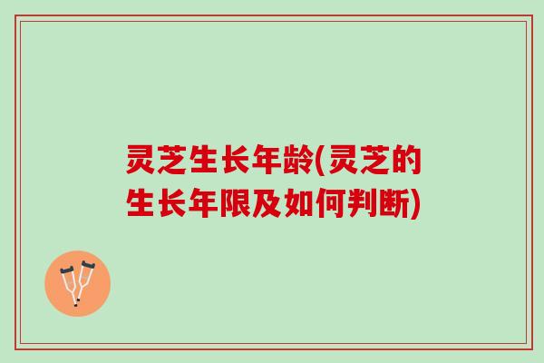 灵芝生长年龄(灵芝的生长年限及如何判断)