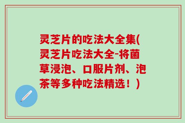 灵芝片的吃法大全集(灵芝片吃法大全-将菌草浸泡、口服片剂、泡茶等多种吃法精选!) 灵芝片的吃法大全集(灵芝片吃法大全-将菌草浸泡、口服片剂、泡茶等多种吃法精选!)
