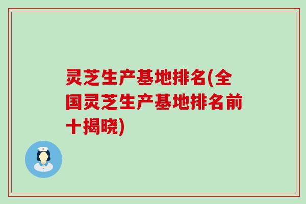 灵芝生产基地排名(全国灵芝生产基地排名前十揭晓)