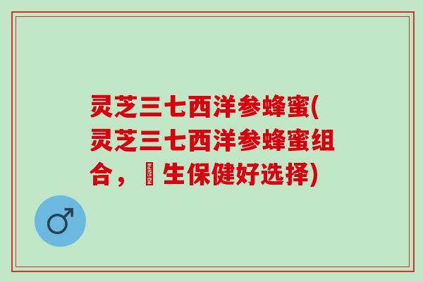 灵芝三七西洋参蜂蜜(灵芝三七西洋参蜂蜜组合，養生保健好选择)