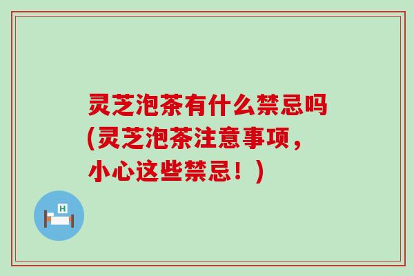 灵芝泡茶有什么禁忌吗(灵芝泡茶注意事项，小心这些禁忌！)