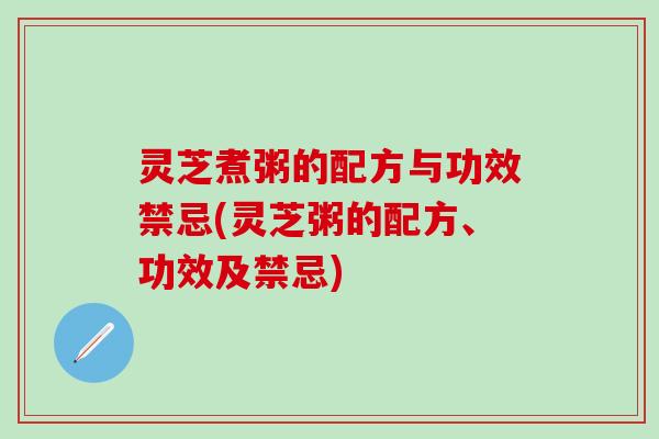 灵芝煮粥的配方与功效禁忌(灵芝粥的配方、功效及禁忌)