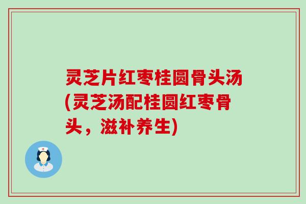 灵芝片红枣桂圆骨头汤(灵芝汤配桂圆红枣骨头，滋补养生)
