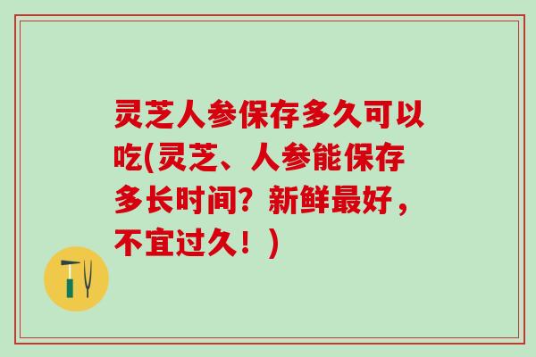 灵芝人参保存多久可以吃(灵芝、人参能保存多长时间？新鲜最好，不宜过久！)