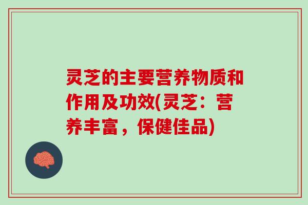 灵芝的主要营养物质和作用及功效(灵芝：营养丰富，保健佳品)