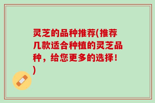 灵芝的品种推荐(推荐几款适合种植的灵芝品种，给您更多的选择！)