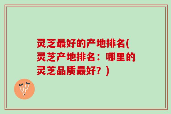 灵芝最好的产地排名(灵芝产地排名：哪里的灵芝品质最好？)