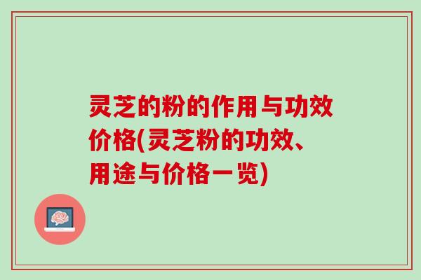 灵芝的粉的作用与功效价格(灵芝粉的功效、用途与价格一览)