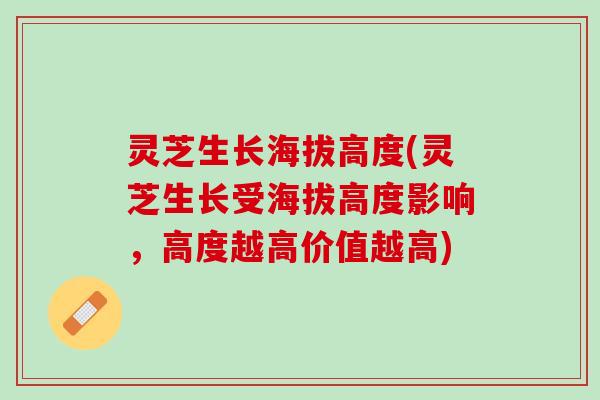 灵芝生长海拔高度(灵芝生长受海拔高度影响，高度越高价值越高)