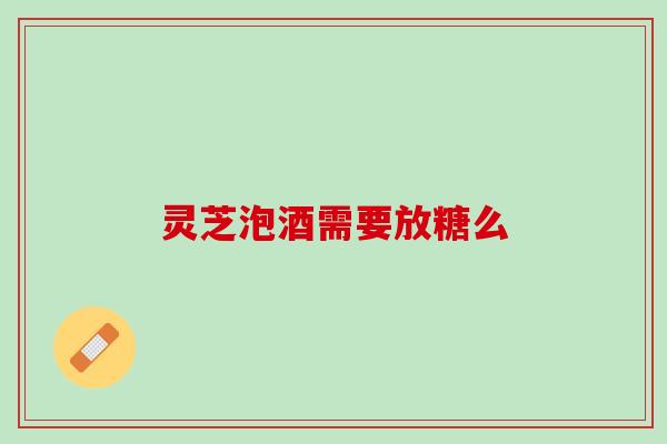 灵芝泡酒需要放糖么