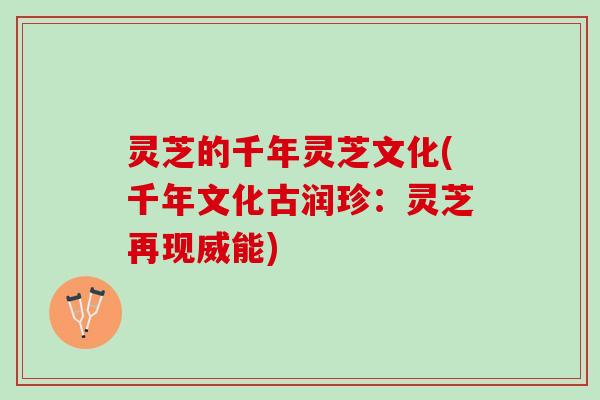 灵芝的千年灵芝文化(千年文化古润珍：灵芝再现威能)