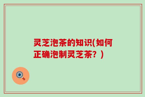 灵芝泡茶的知识(如何正确泡制灵芝茶？)