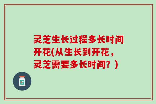 灵芝生长过程多长时间开花(从生长到开花，灵芝需要多长时间？)