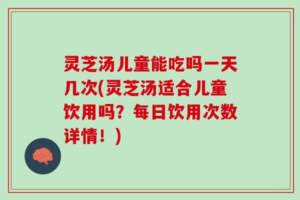 灵芝汤儿童能吃吗一天几次(灵芝汤适合儿童饮用吗？每日饮用次数详情！)