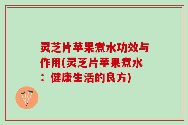 灵芝片苹果煮水功效与作用(灵芝片苹果煮水：健康生活的良方)