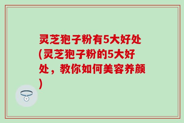 灵芝狍子粉有5大好处(灵芝狍子粉的5大好处，教你如何美容养颜)