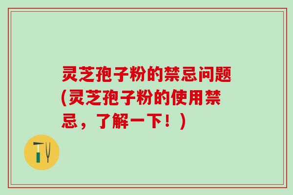 灵芝孢子粉的禁忌问题(灵芝孢子粉的使用禁忌，了解一下！)